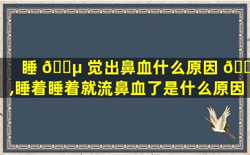 睡 🐵 觉出鼻血什么原因 🐎 ,睡着睡着就流鼻血了是什么原因